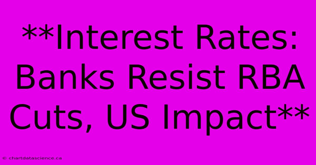 **Interest Rates: Banks Resist RBA Cuts, US Impact**