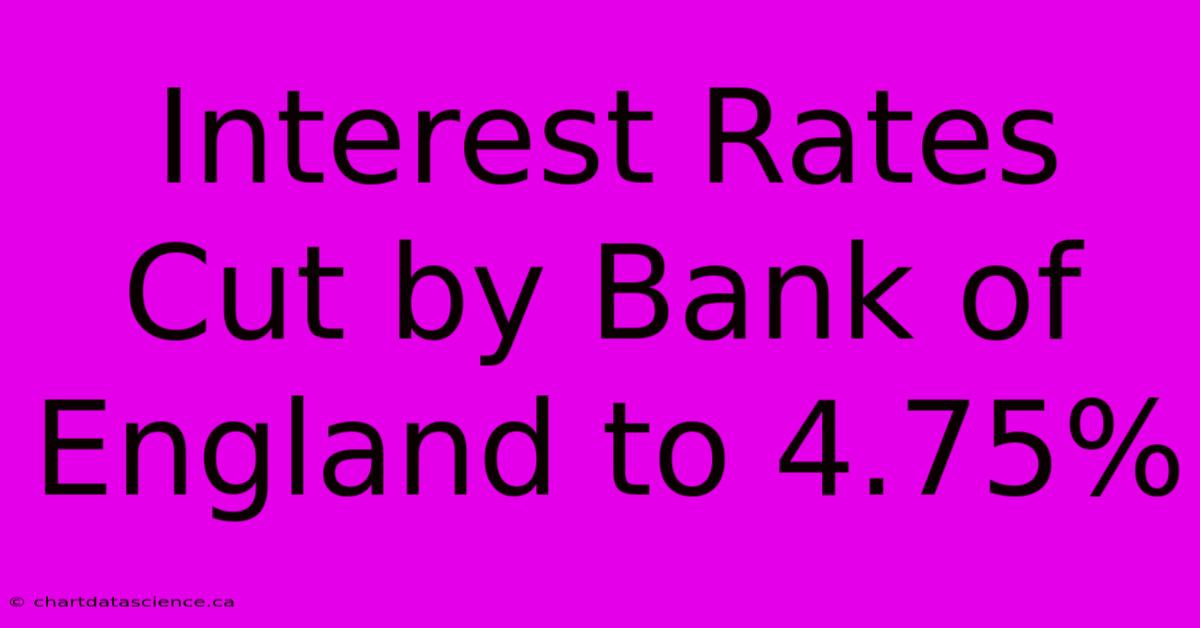 Interest Rates Cut By Bank Of England To 4.75%