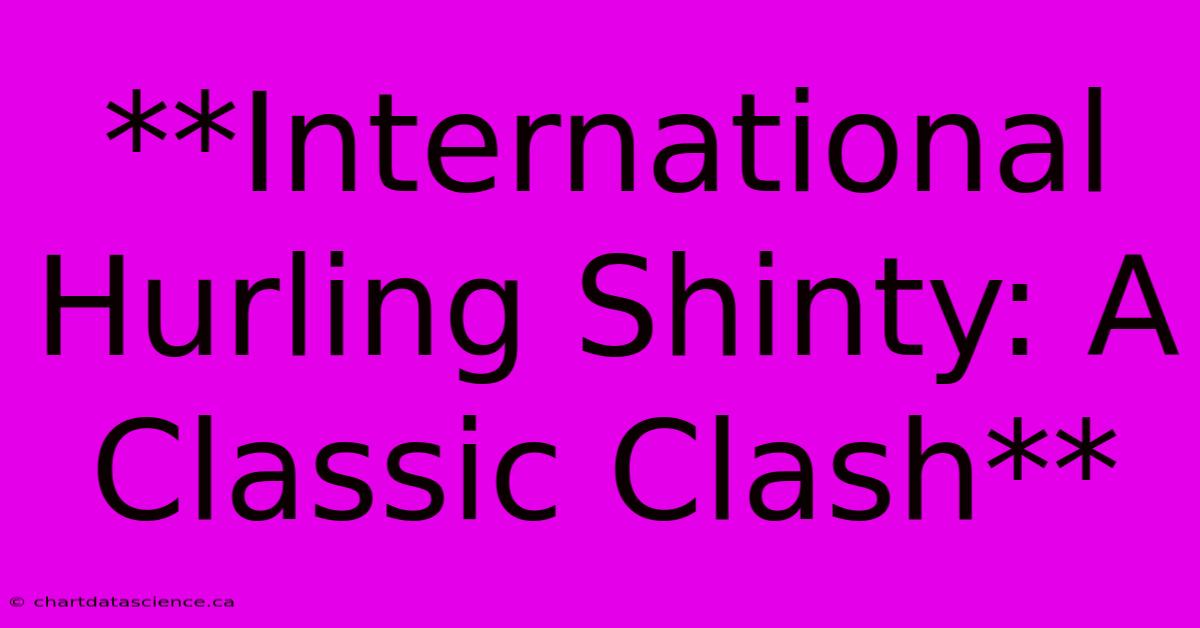 **International Hurling Shinty: A Classic Clash**