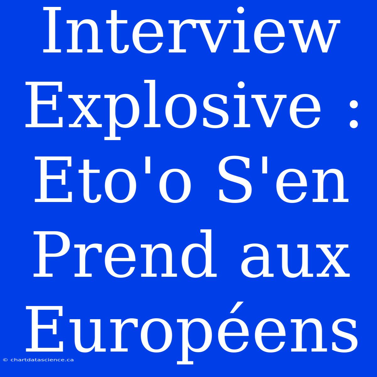 Interview Explosive : Eto'o S'en Prend Aux Européens