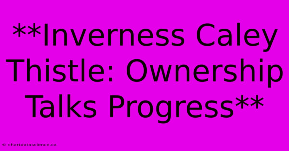 **Inverness Caley Thistle: Ownership Talks Progress**