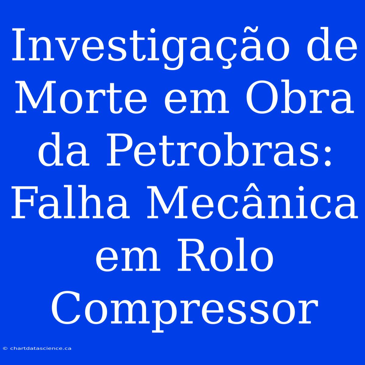 Investigação De Morte Em Obra Da Petrobras: Falha Mecânica Em Rolo Compressor