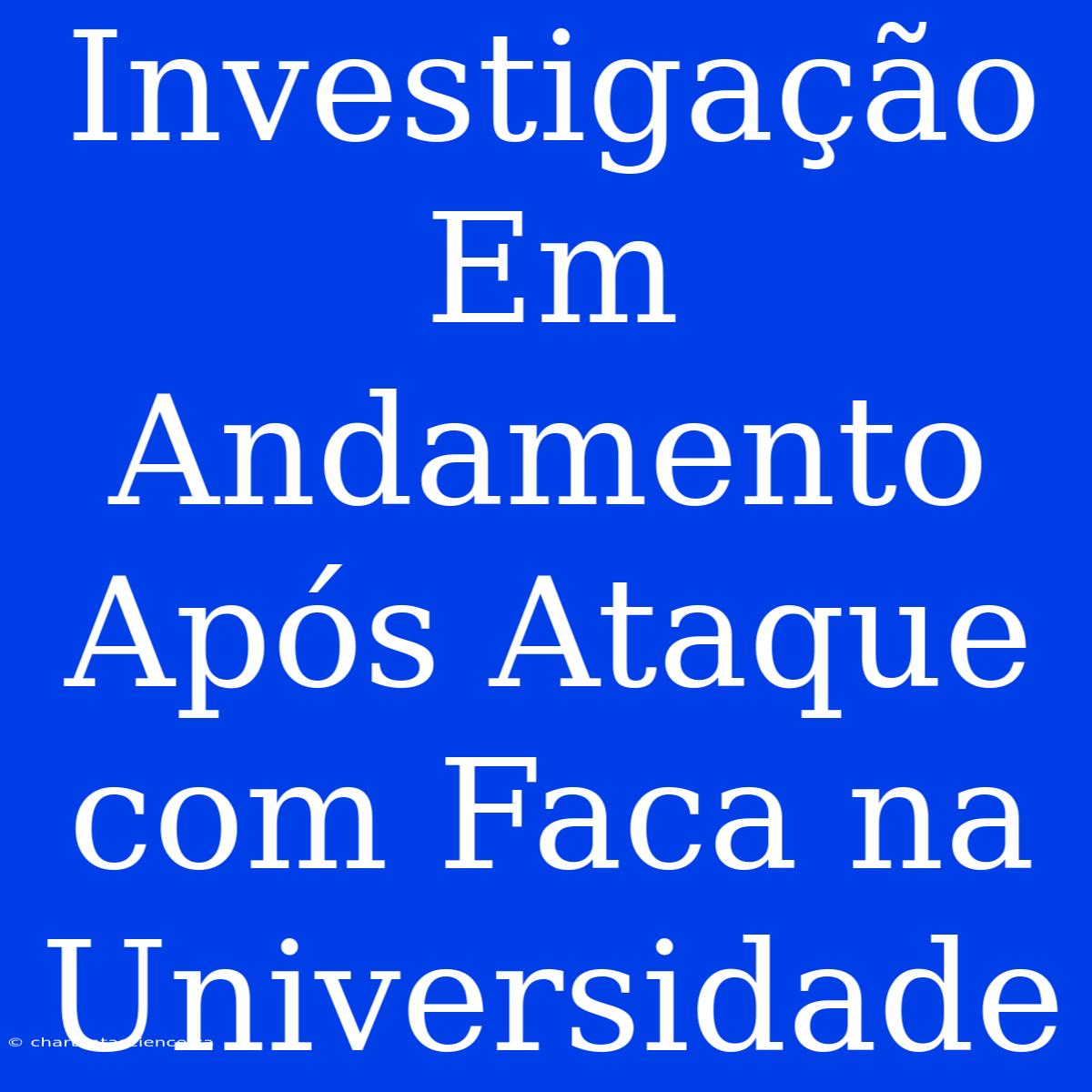 Investigação Em Andamento Após Ataque Com Faca Na Universidade