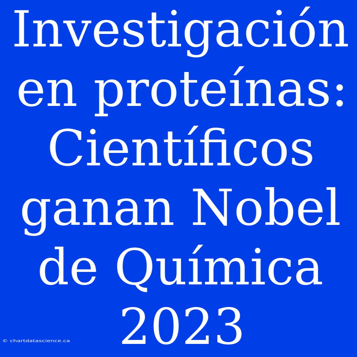 Investigación En Proteínas: Científicos Ganan Nobel De Química 2023