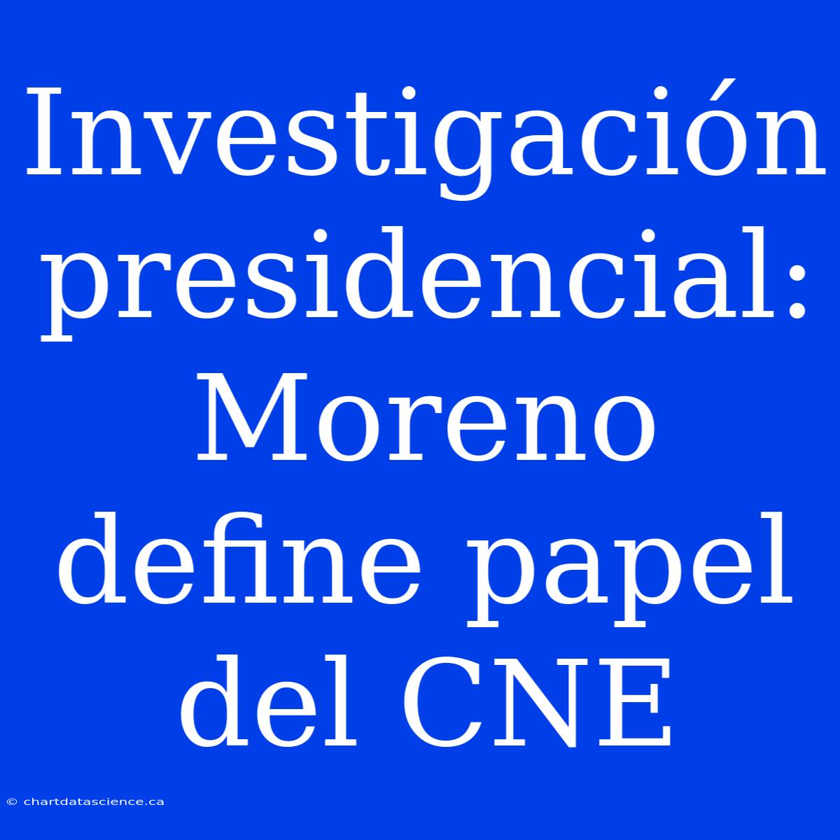 Investigación Presidencial: Moreno Define Papel Del CNE