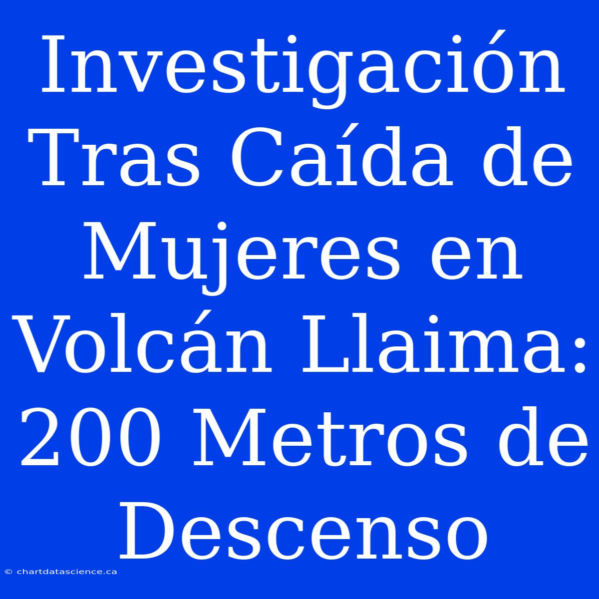 Investigación Tras Caída De Mujeres En Volcán Llaima: 200 Metros De Descenso