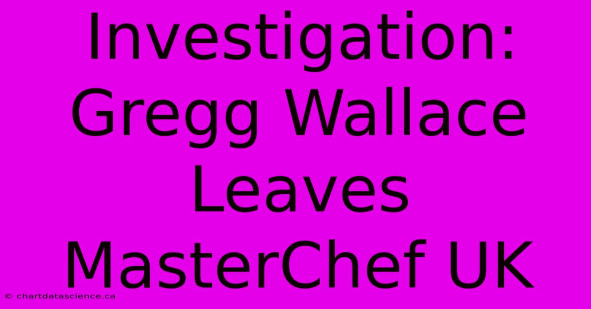 Investigation: Gregg Wallace Leaves MasterChef UK