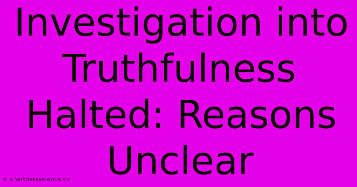 Investigation Into Truthfulness Halted: Reasons Unclear