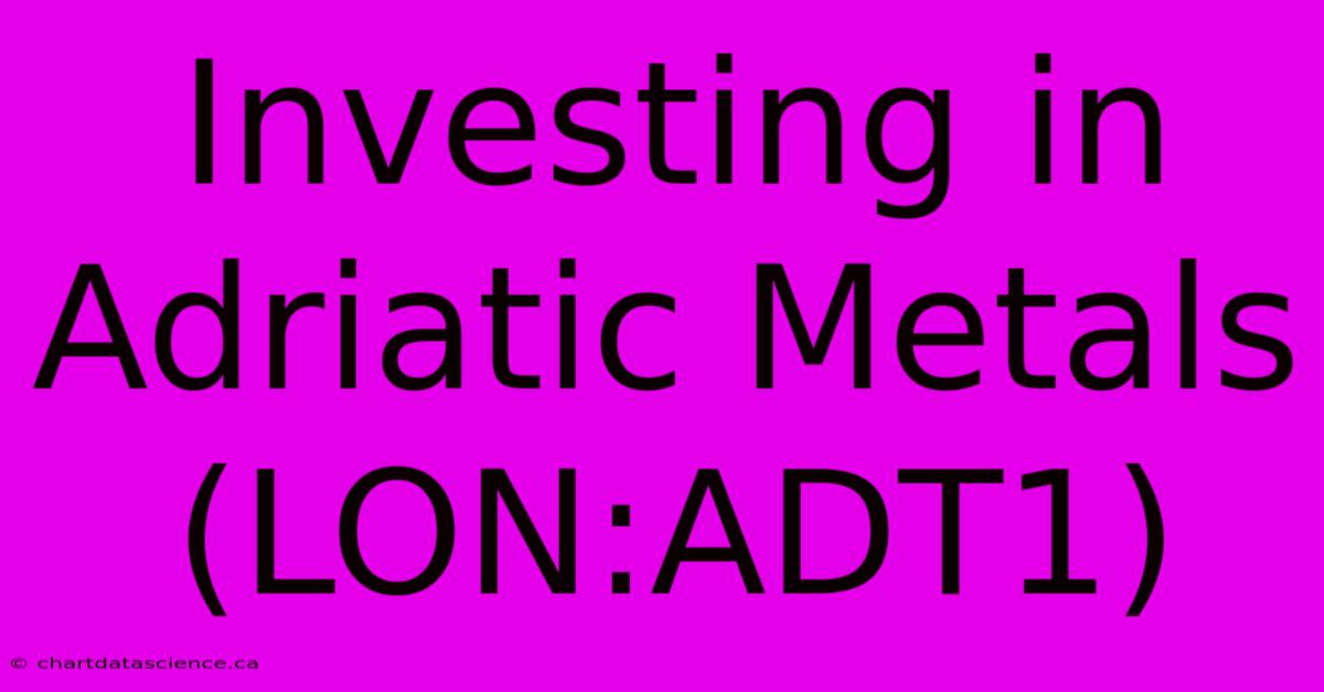 Investing In Adriatic Metals (LON:ADT1)