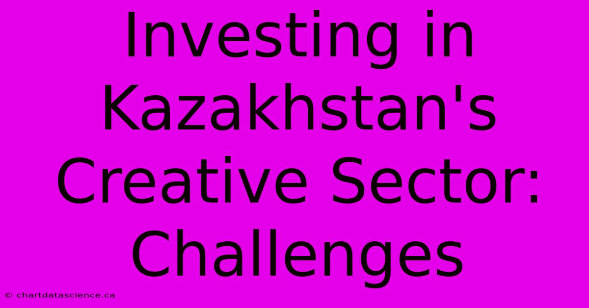 Investing In Kazakhstan's Creative Sector: Challenges