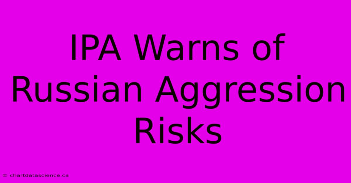 IPA Warns Of Russian Aggression Risks