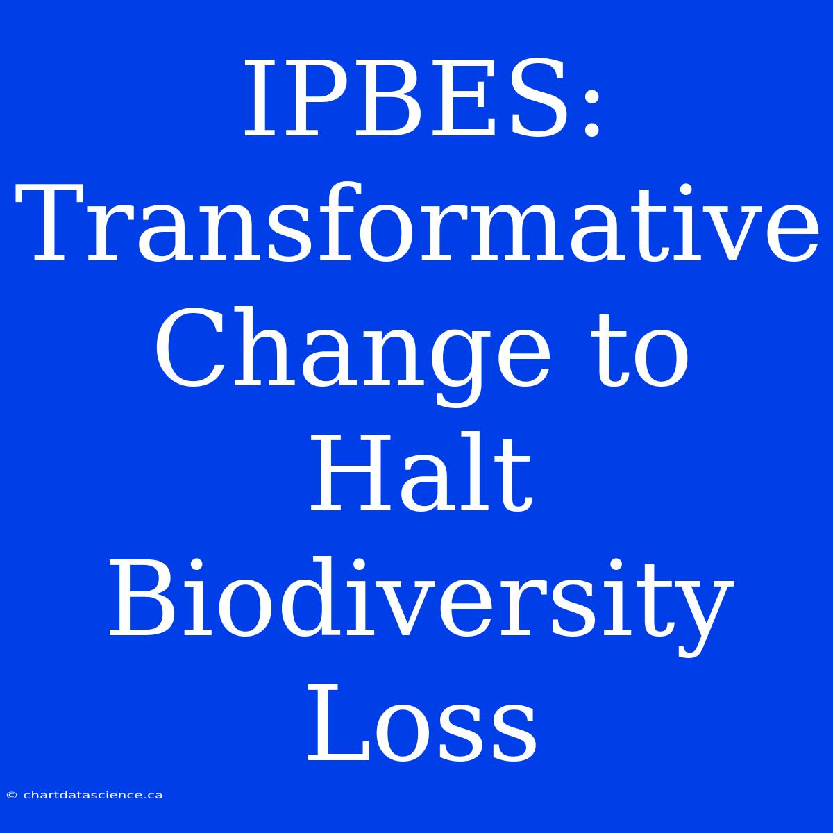 IPBES:  Transformative Change To Halt Biodiversity Loss