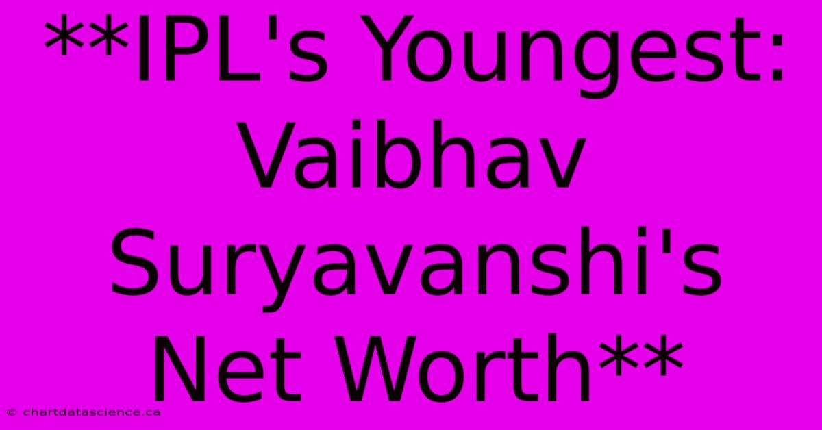 **IPL's Youngest: Vaibhav Suryavanshi's Net Worth**