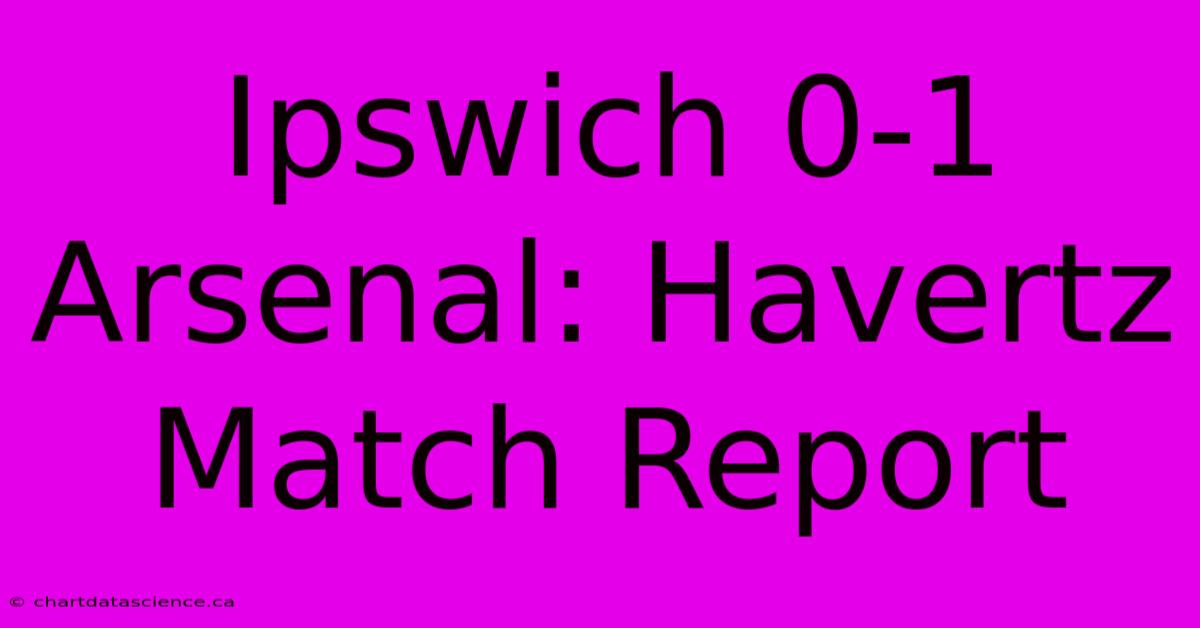 Ipswich 0-1 Arsenal: Havertz Match Report