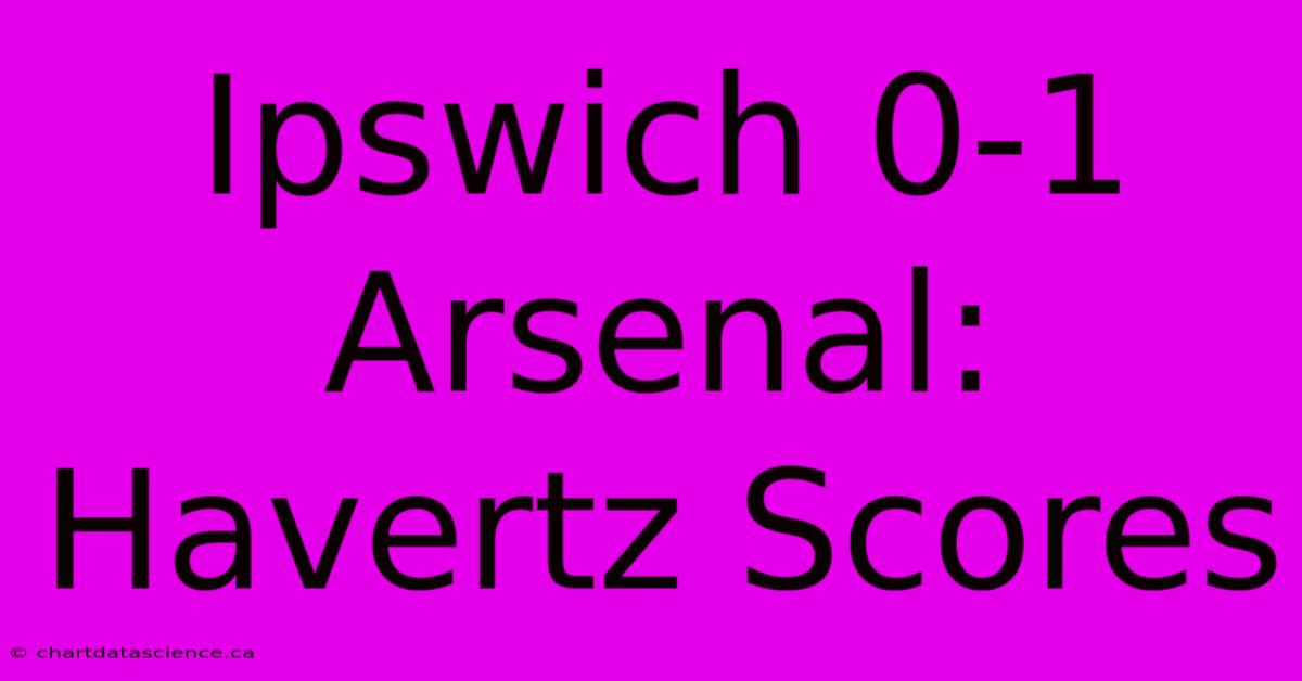 Ipswich 0-1 Arsenal: Havertz Scores