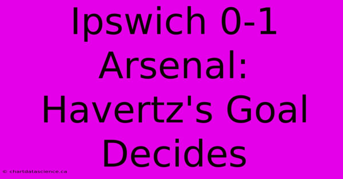 Ipswich 0-1 Arsenal: Havertz's Goal Decides