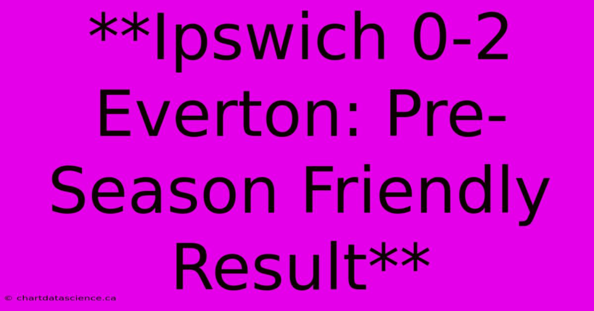 **Ipswich 0-2 Everton: Pre-Season Friendly Result**