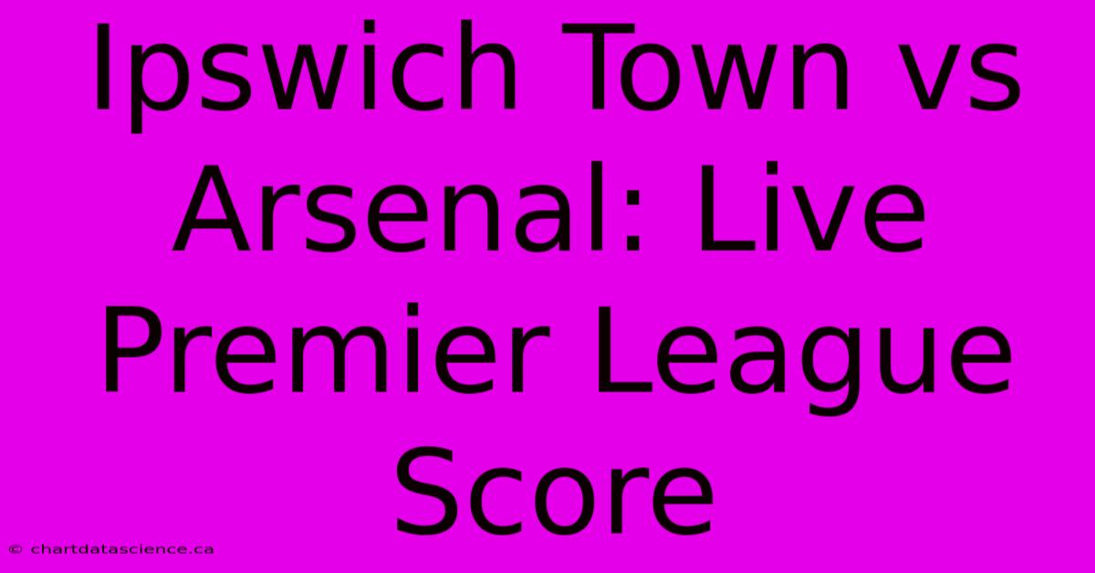 Ipswich Town Vs Arsenal: Live Premier League Score