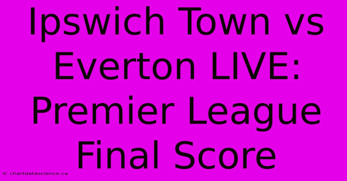 Ipswich Town Vs Everton LIVE: Premier League Final Score