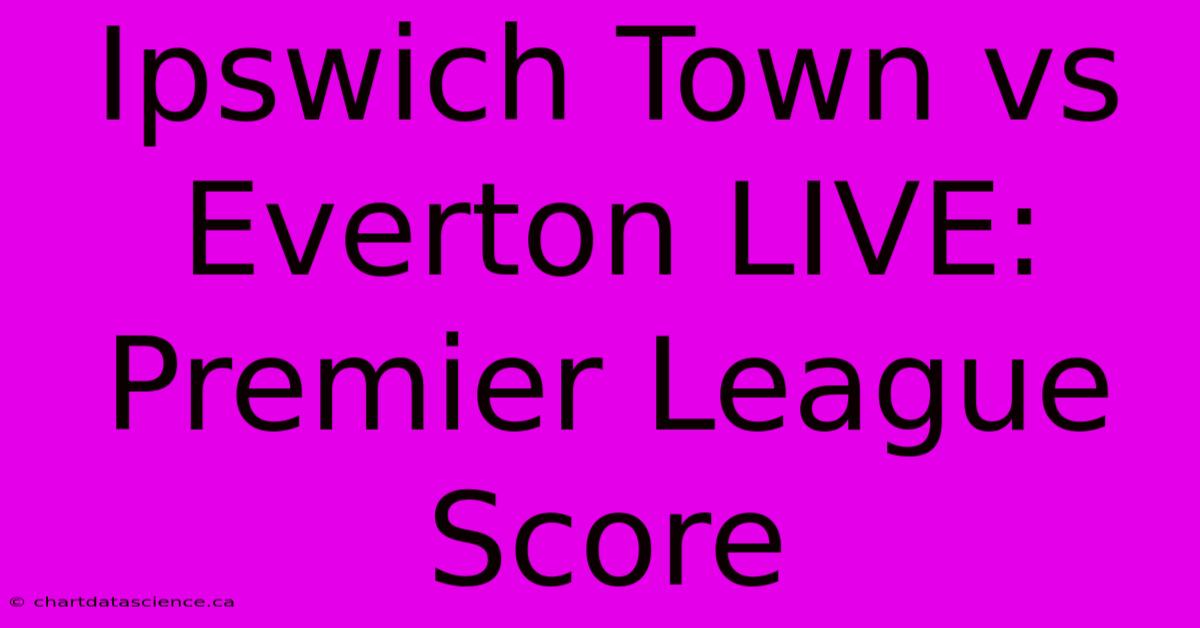 Ipswich Town Vs Everton LIVE: Premier League Score