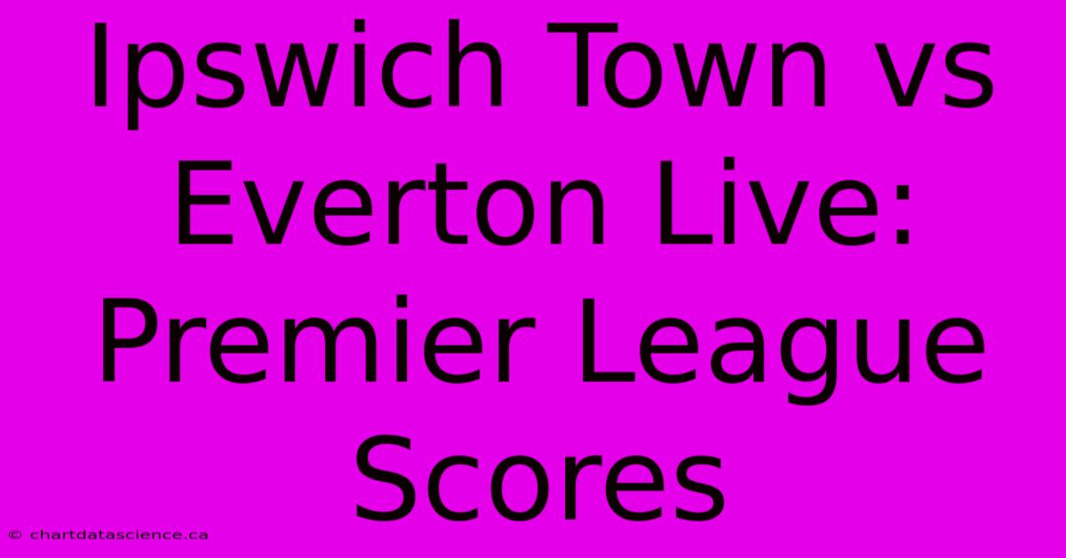 Ipswich Town Vs Everton Live: Premier League Scores