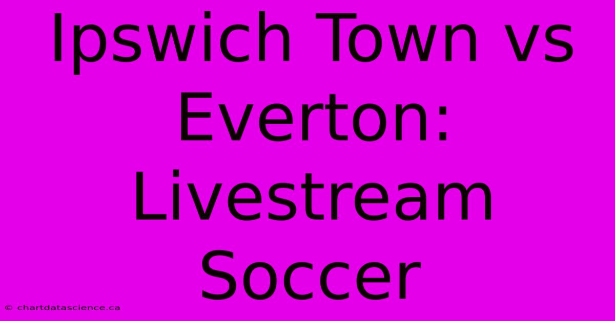 Ipswich Town Vs Everton: Livestream Soccer