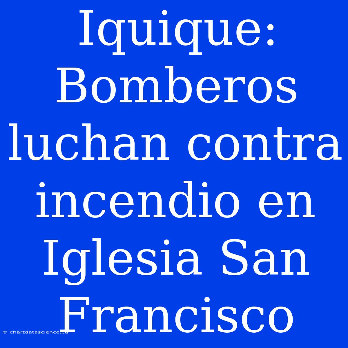 Iquique: Bomberos Luchan Contra Incendio En Iglesia San Francisco