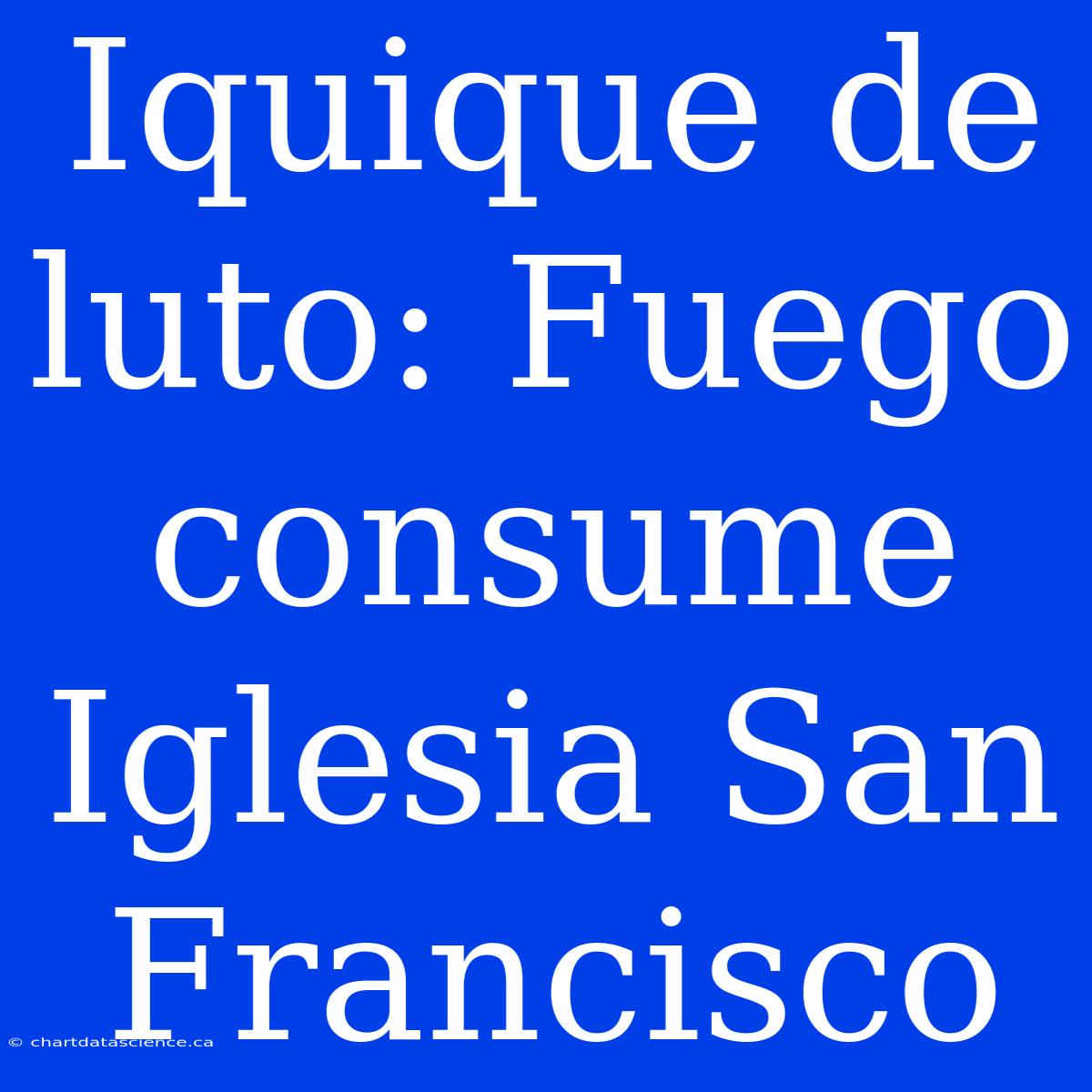 Iquique De Luto: Fuego Consume Iglesia San Francisco