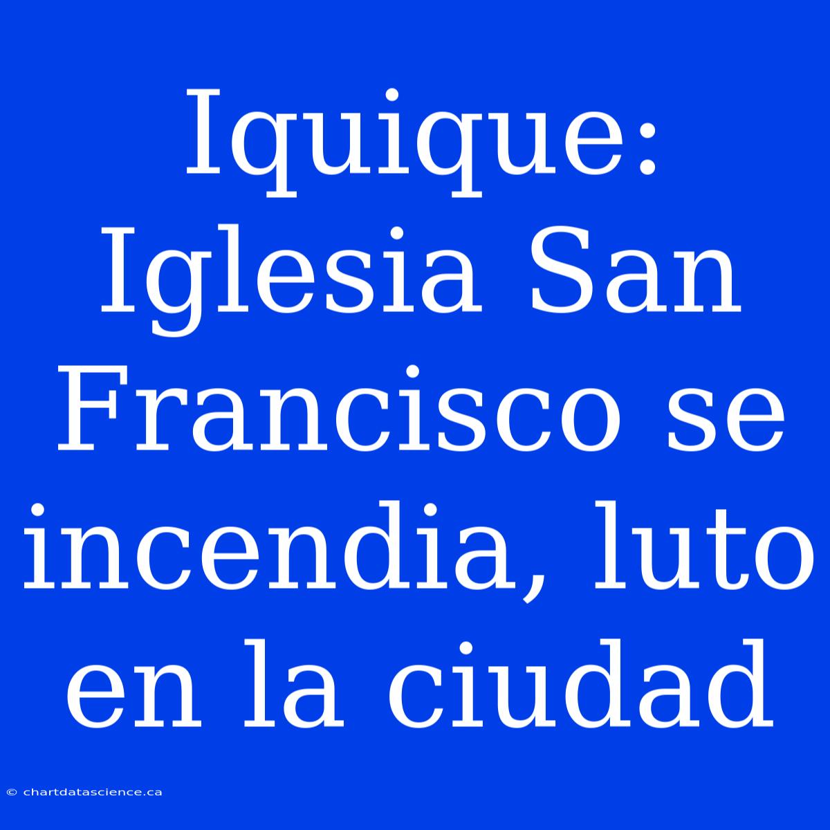 Iquique: Iglesia San Francisco Se Incendia, Luto En La Ciudad