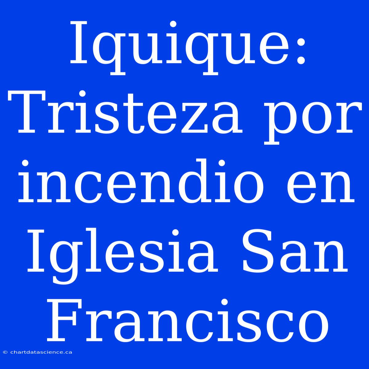 Iquique: Tristeza Por Incendio En Iglesia San Francisco