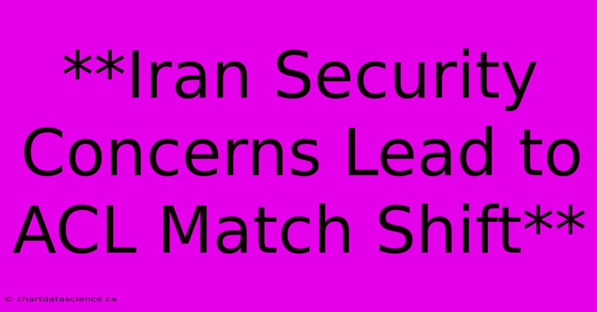 **Iran Security Concerns Lead To ACL Match Shift** 