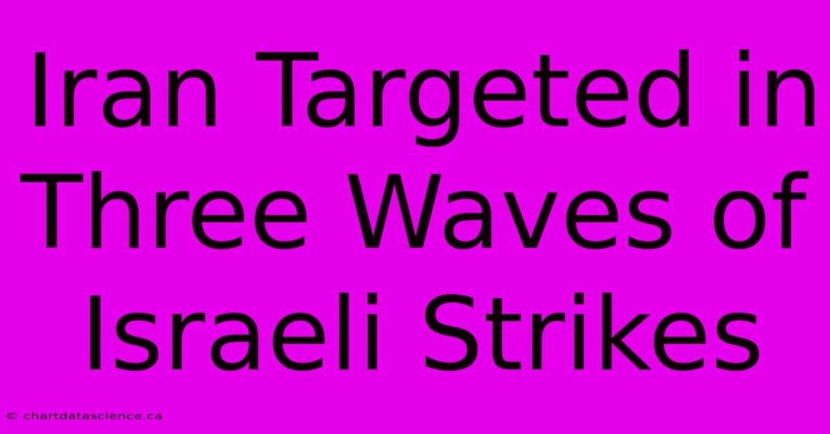 Iran Targeted In Three Waves Of Israeli Strikes