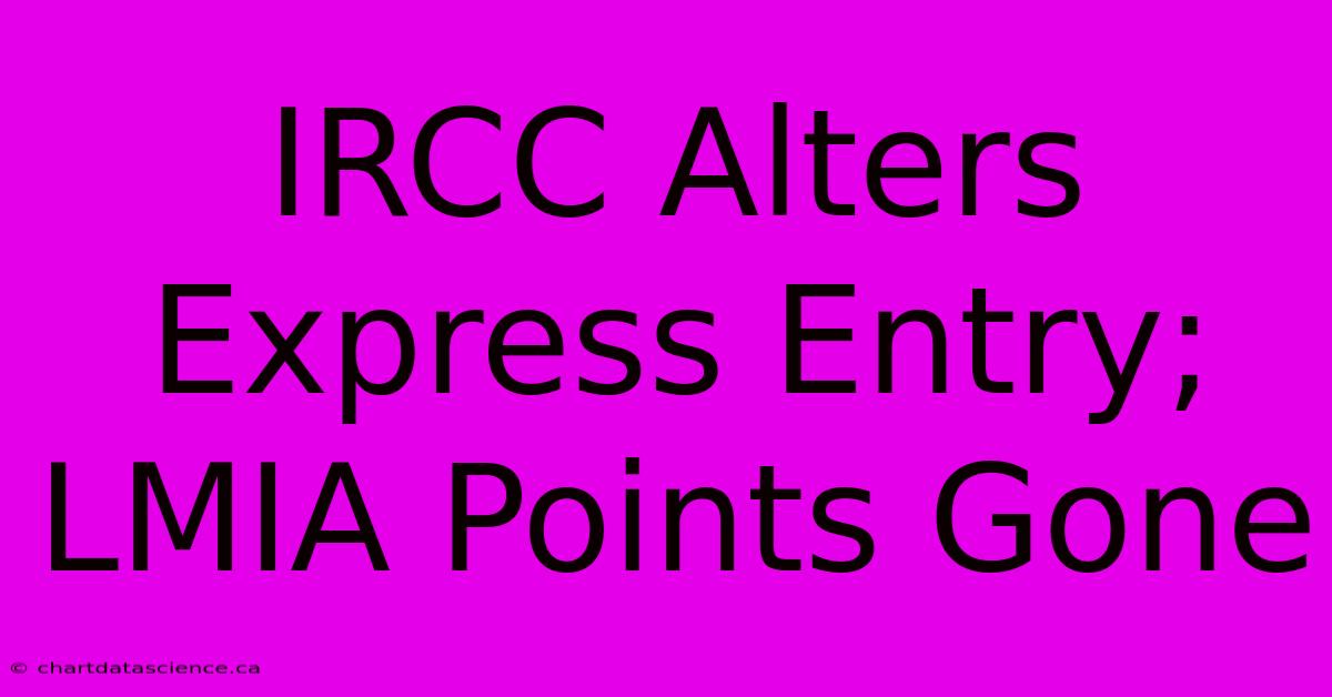 IRCC Alters Express Entry; LMIA Points Gone