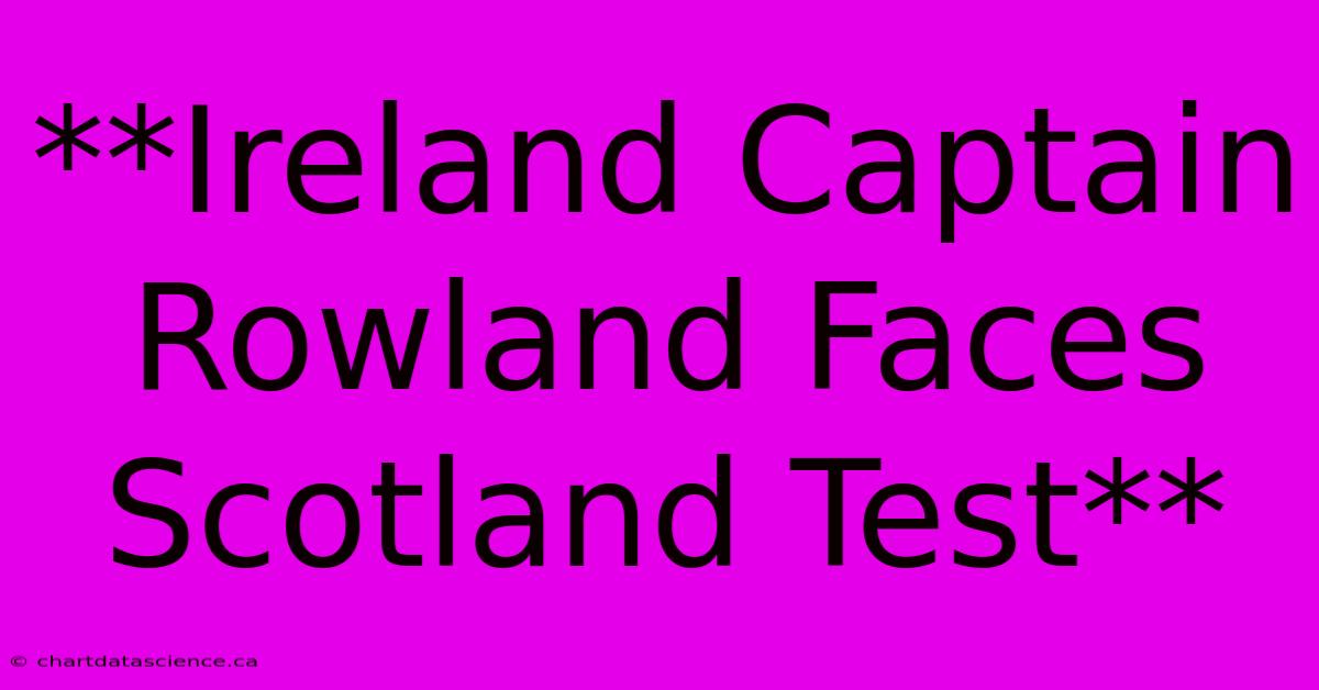 **Ireland Captain Rowland Faces Scotland Test**