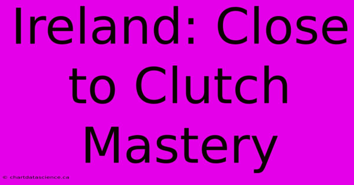 Ireland: Close To Clutch Mastery