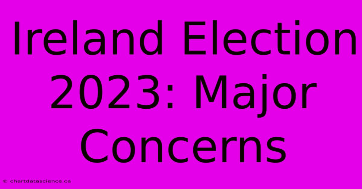 Ireland Election 2023: Major Concerns