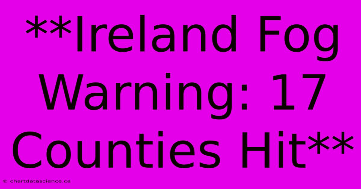 **Ireland Fog Warning: 17 Counties Hit**