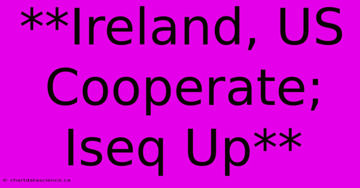 **Ireland, US Cooperate; Iseq Up**