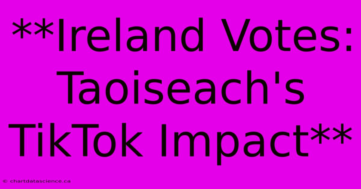 **Ireland Votes: Taoiseach's TikTok Impact**