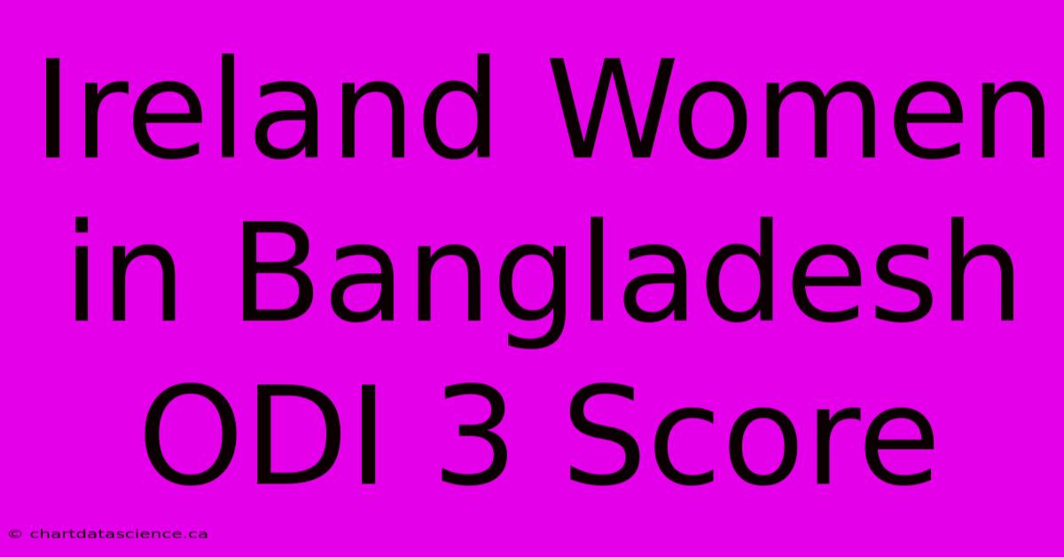 Ireland Women In Bangladesh ODI 3 Score