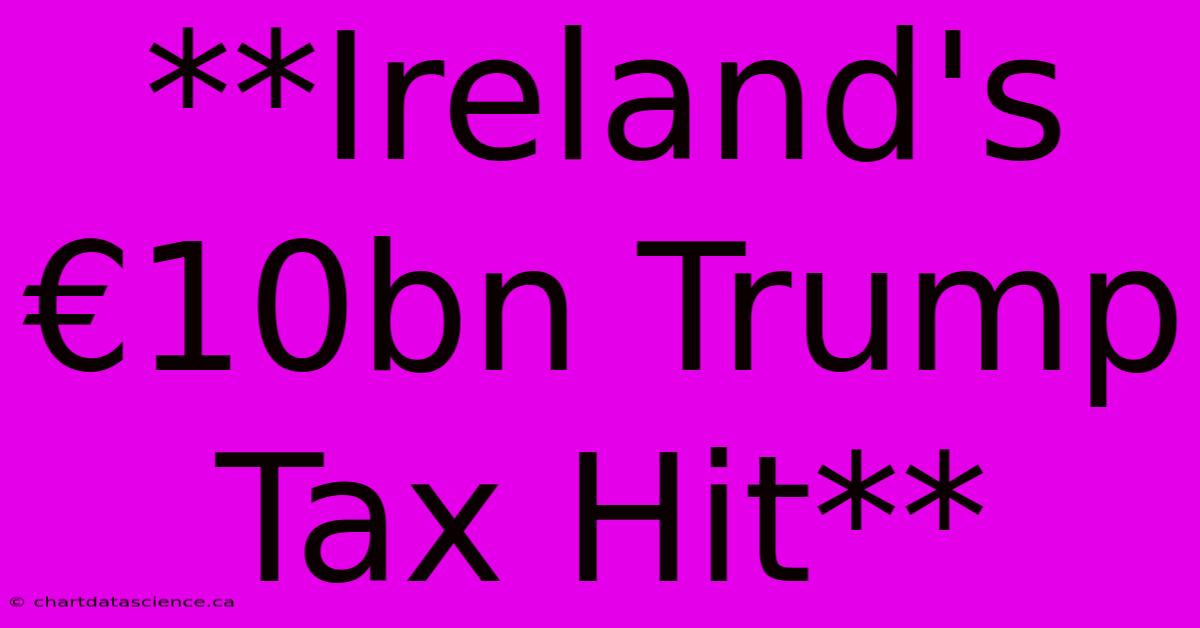 **Ireland's €10bn Trump Tax Hit**