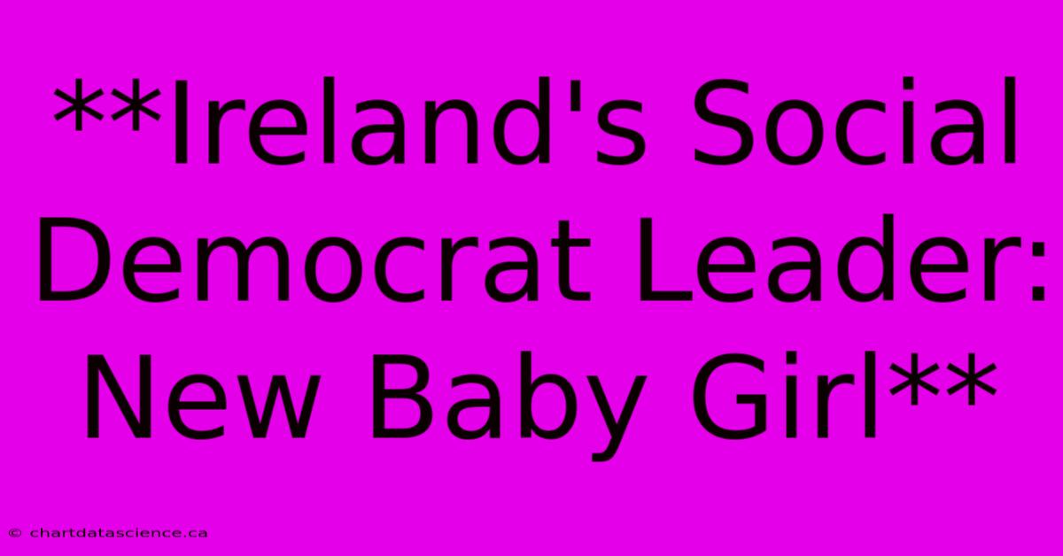 **Ireland's Social Democrat Leader: New Baby Girl**