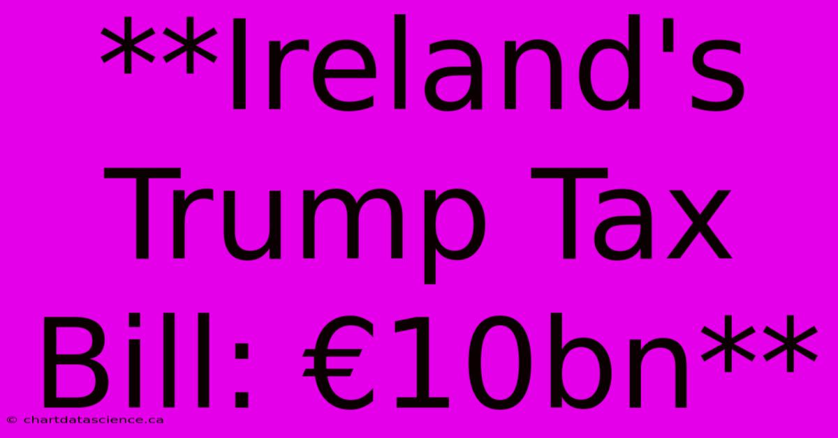 **Ireland's Trump Tax Bill: €10bn**