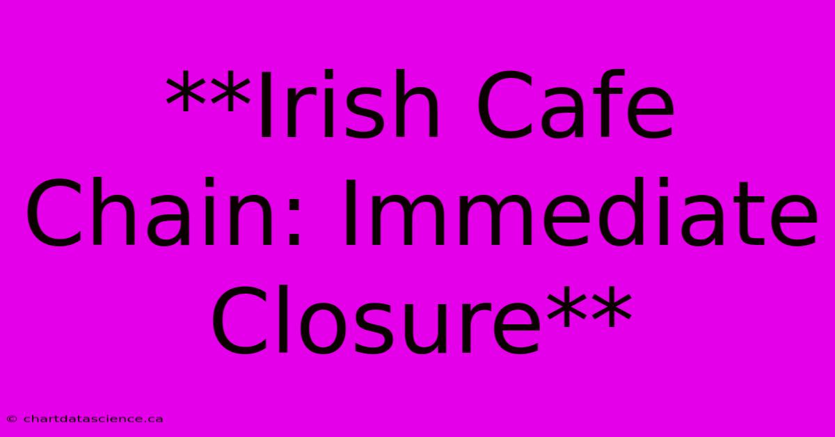 **Irish Cafe Chain: Immediate Closure**