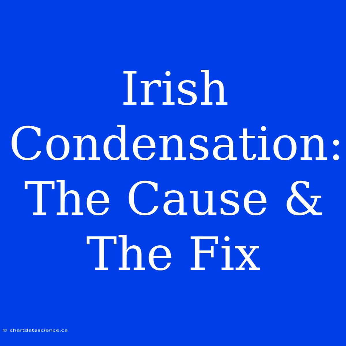 Irish Condensation: The Cause & The Fix