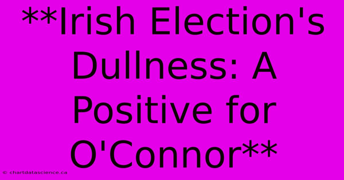 **Irish Election's Dullness: A Positive For O'Connor**