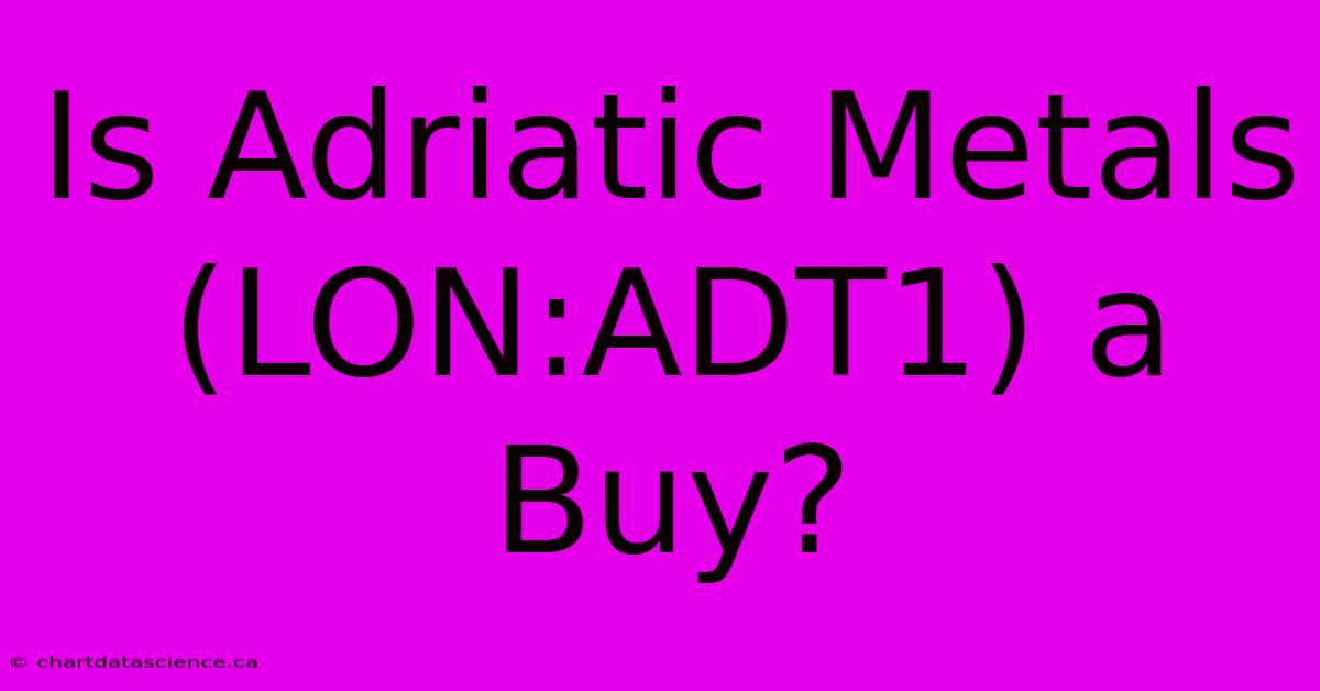 Is Adriatic Metals (LON:ADT1) A Buy?