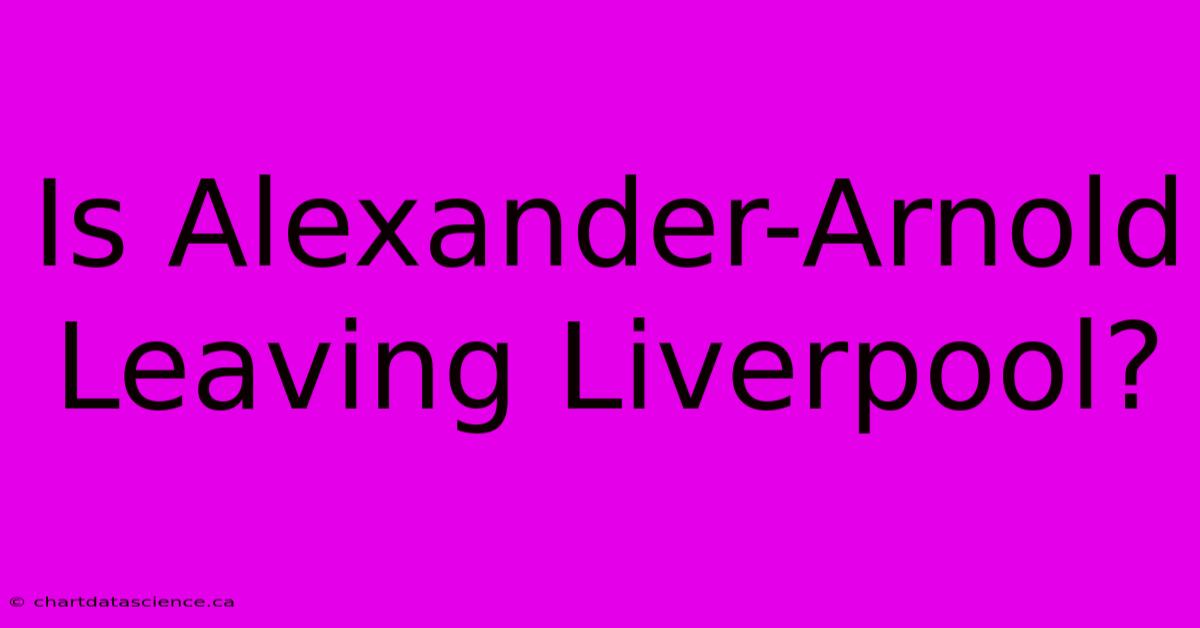 Is Alexander-Arnold Leaving Liverpool?