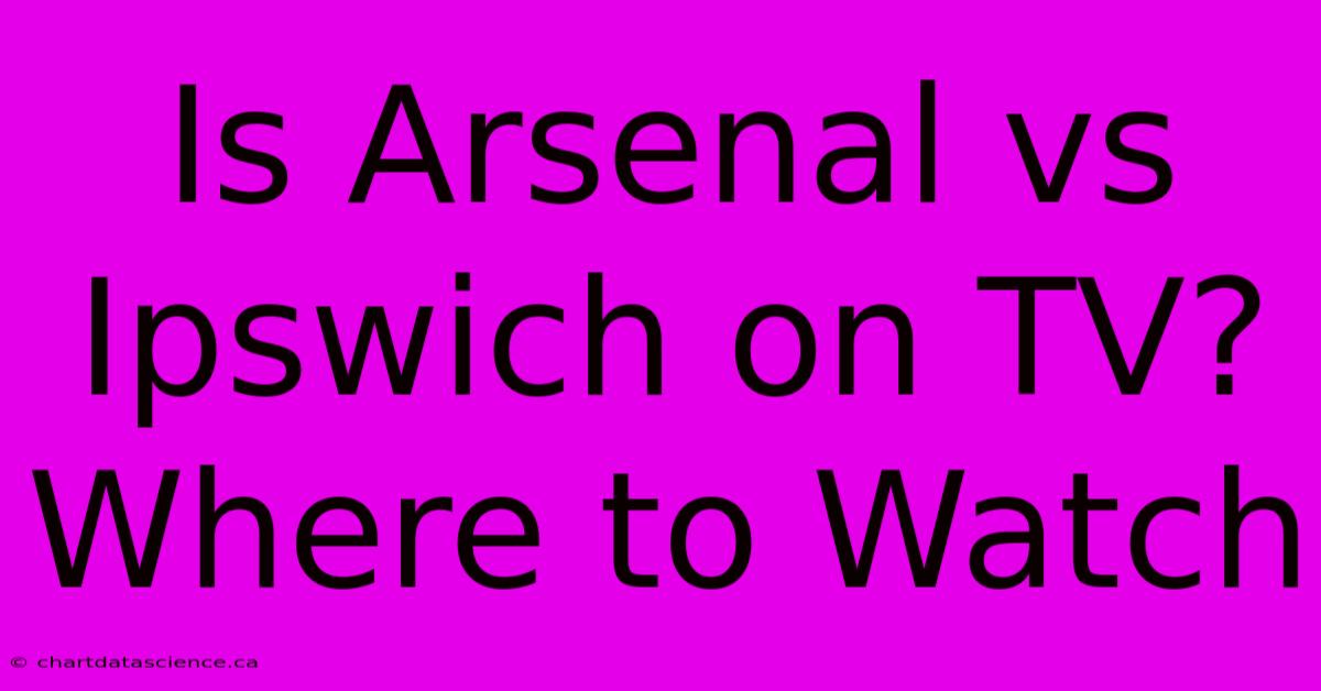 Is Arsenal Vs Ipswich On TV? Where To Watch