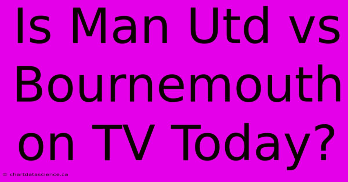 Is Man Utd Vs Bournemouth On TV Today?